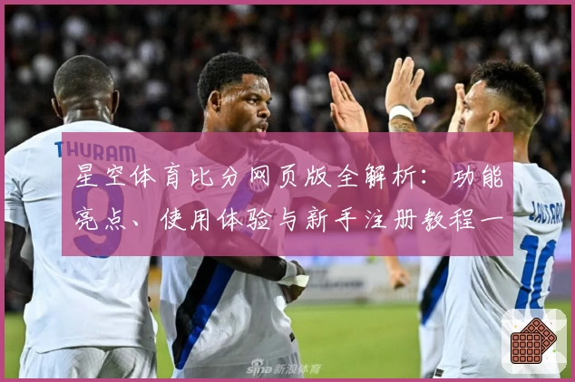 星空体育比分网页版全解析：功能亮点、使用体验与新手注册教程一览