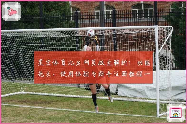 星空体育比分网页版全解析：功能亮点、使用体验与新手注册教程一览