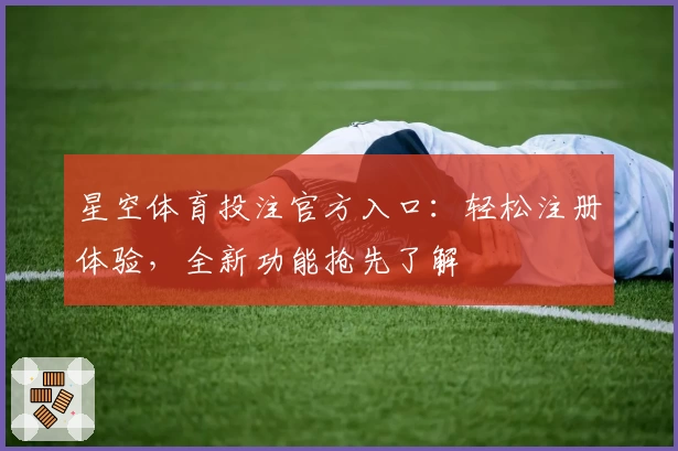 星空体育投注官方入口：轻松注册体验，全新功能抢先了解