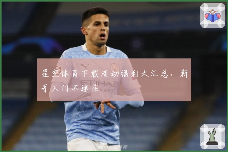 星空体育下载活动福利大汇总，新手入门不迷茫