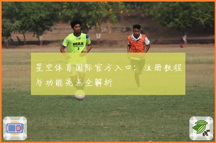 星空体育国际官方入口：注册教程与功能亮点全解析