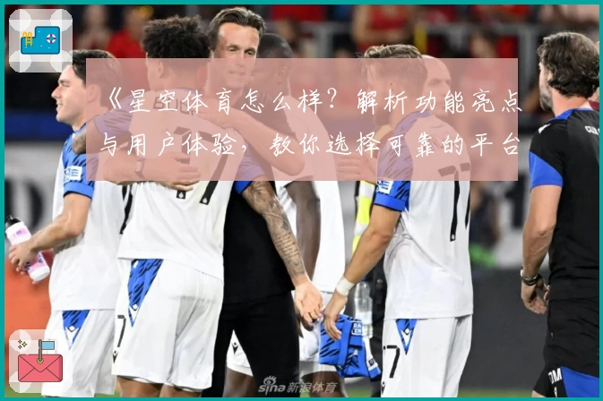 《星空体育怎么样？解析功能亮点与用户体验，教你选择可靠的平台》