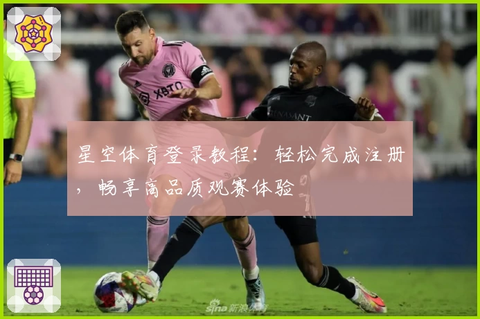 星空体育登录教程:轻松完成注册,畅享高品质观赛体验