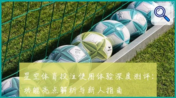 星空体育投注使用体验深度测评：功能亮点解析与新人指南