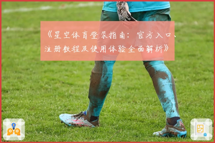 《星空体育登录指南：官方入口、注册教程及使用体验全面解析》