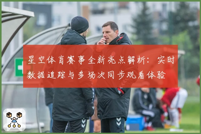 星空体育赛事全新亮点解析:实时数据追踪与多场次同步观看体验
