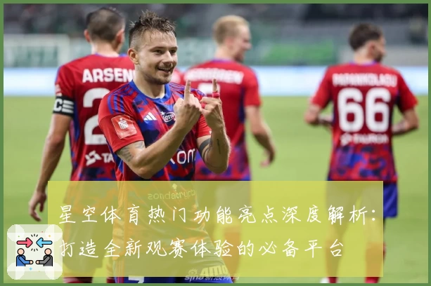 星空体育热门功能亮点深度解析：打造全新观赛体验的必备平台