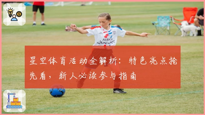 星空体育活动全解析：特色亮点抢先看，新人必读参与指南