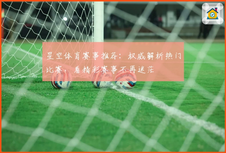 星空体育赛事推荐：权威解析热门比赛，看精彩赛事不再迷茫