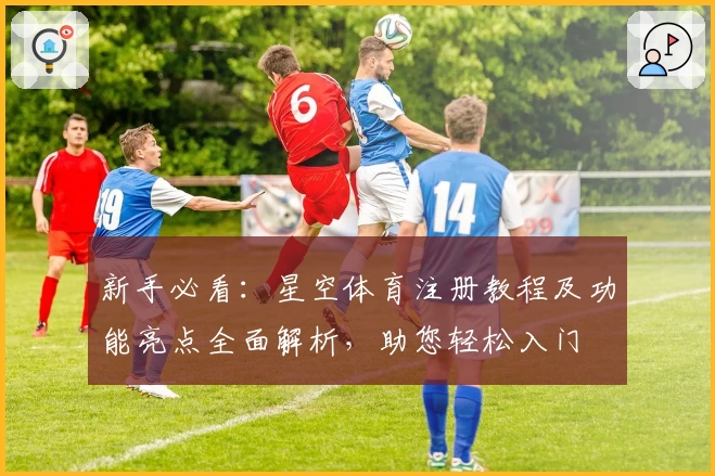 新手必看：星空体育注册教程及功能亮点全面解析，助您轻松入门