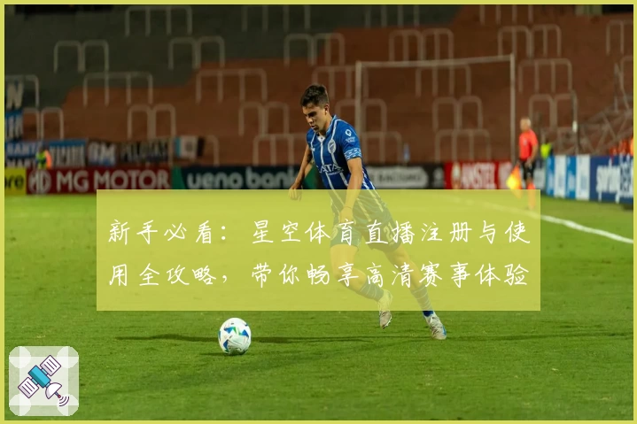 新手必看:星空体育直播注册与使用全攻略,带你畅享高清赛事体验