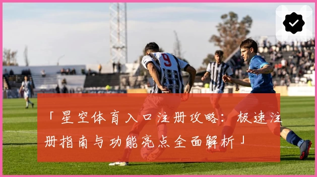 「星空体育入口注册攻略：极速注册指南与功能亮点全面解析」
