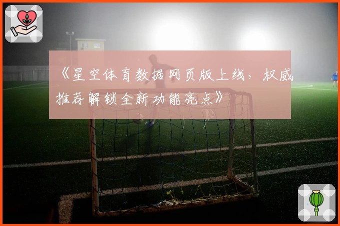 《星空体育数据网页版上线，权威推荐解锁全新功能亮点》
