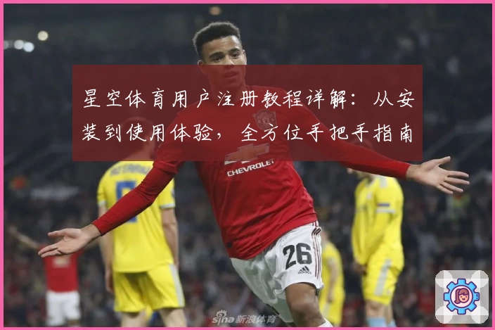 星空体育用户注册教程详解：从安装到使用体验，全方位手把手指南