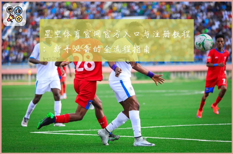 星空体育官网官方入口与注册教程：新手必备的全流程指南