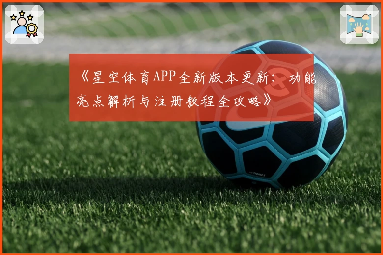 《星空体育APP全新版本更新:功能亮点解析与注册教程全攻略》