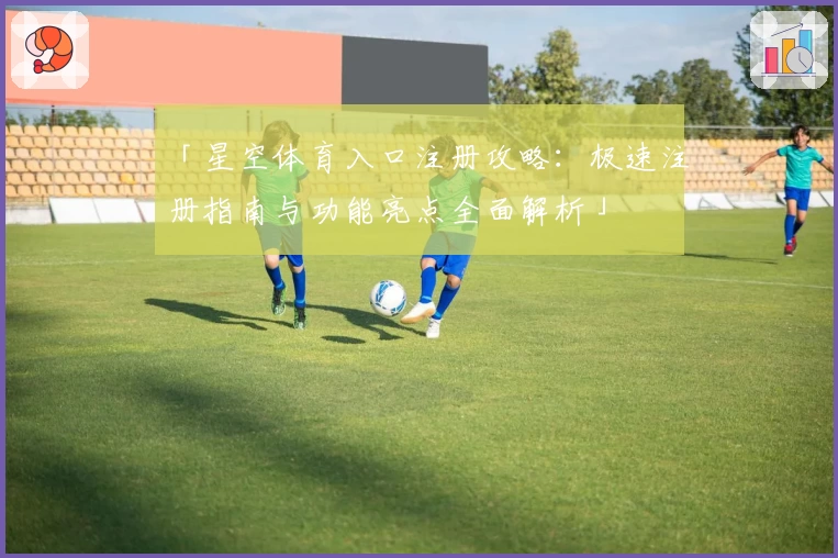 「星空体育入口注册攻略：极速注册指南与功能亮点全面解析」