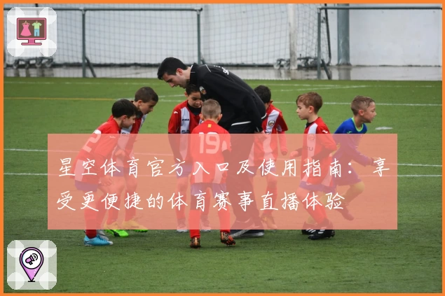 星空体育官方入口及使用指南：享受更便捷的体育赛事直播体验