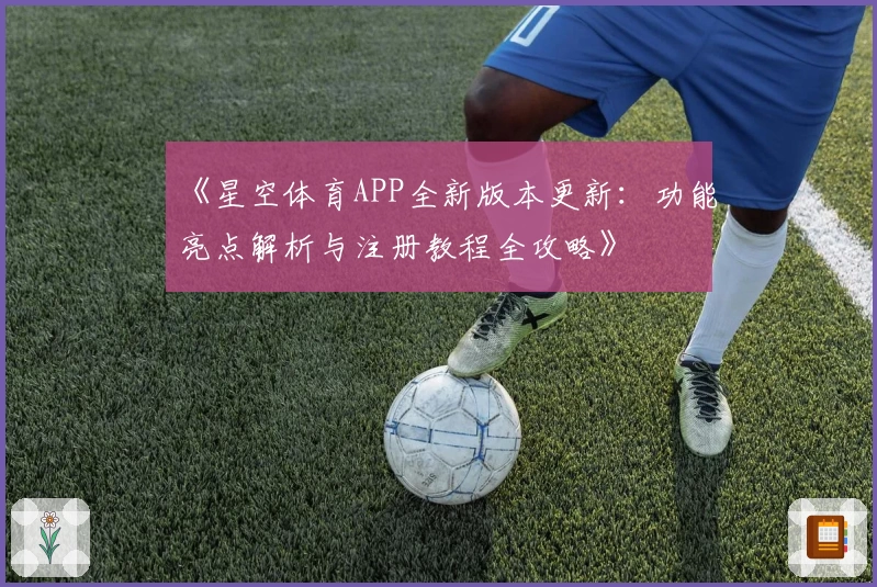 《星空体育APP全新版本更新：功能亮点解析与注册教程全攻略》