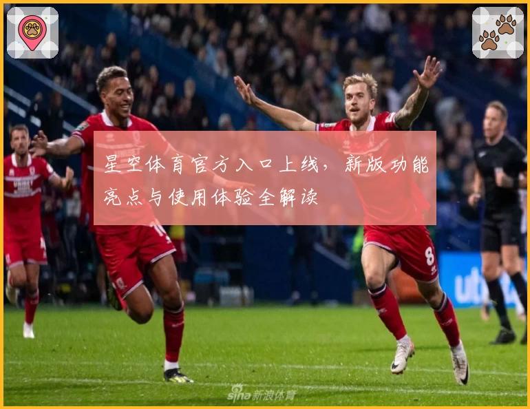星空体育官方入口上线，新版功能亮点与使用体验全解读