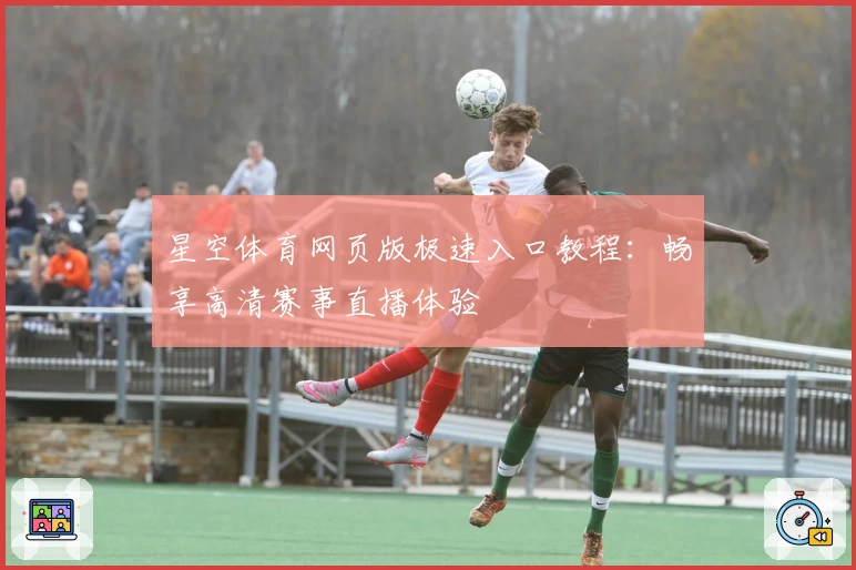 星空体育网页版极速入口教程：畅享高清赛事直播体验
