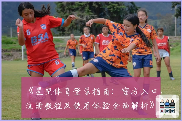 《星空体育登录指南：官方入口、注册教程及使用体验全面解析》