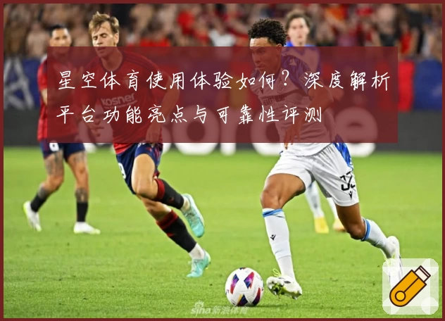 星空体育使用体验如何？深度解析平台功能亮点与可靠性评测