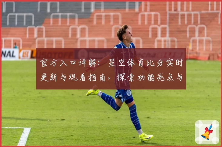 官方入口详解：星空体育比分实时更新与观看指南，探索功能亮点与使用体验