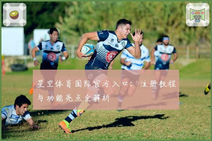 星空体育国际官方入口:注册教程与功能亮点全解析