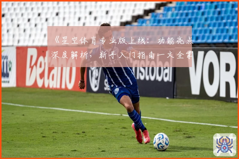 《星空体育专业版上线:功能亮点深度解析,新手入门指南一文全掌握》