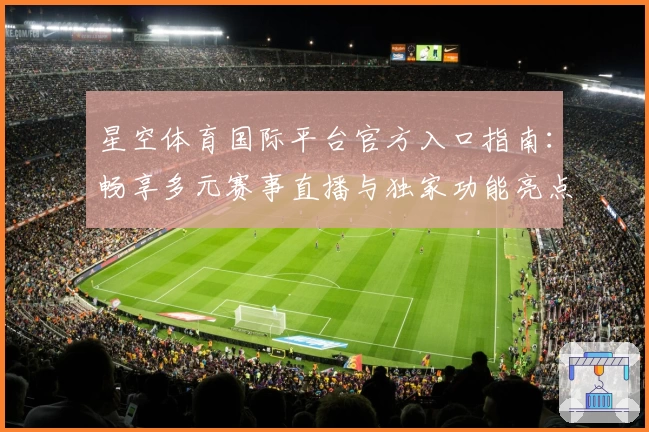 星空体育国际平台官方入口指南：畅享多元赛事直播与独家功能亮点解析