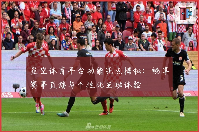 星空体育平台功能亮点揭秘:畅享赛事直播与个性化互动体验