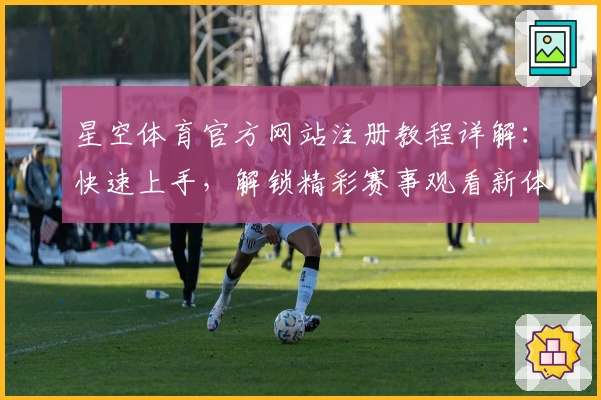星空体育官方网站注册教程详解：快速上手，解锁精彩赛事观看新体验