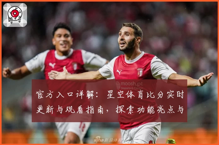 官方入口详解:星空体育比分实时更新与观看指南,探索功能亮点与使用体验