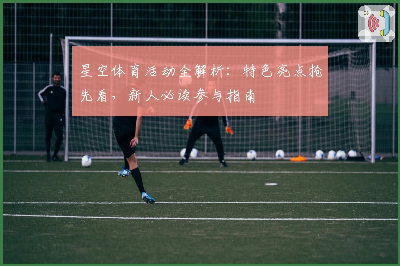 星空体育活动全解析：特色亮点抢先看，新人必读参与指南