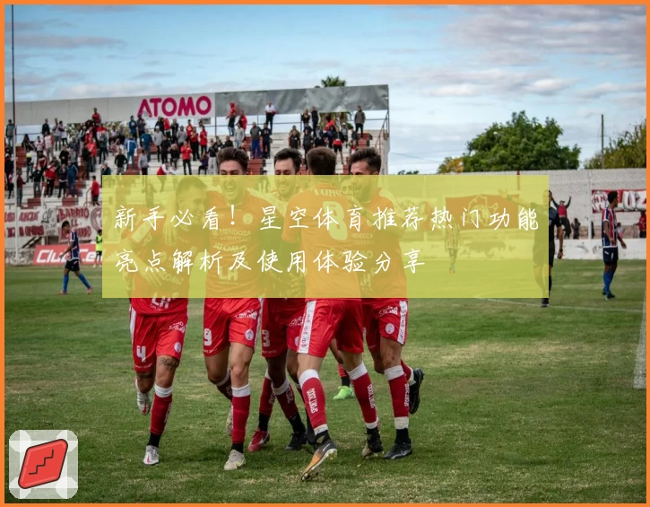 新手必看!星空体育推荐热门功能亮点解析及使用体验分享