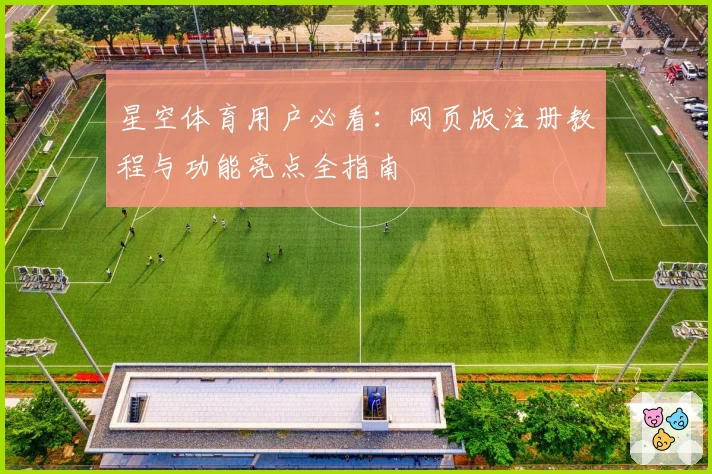 星空体育用户必看：网页版注册教程与功能亮点全指南