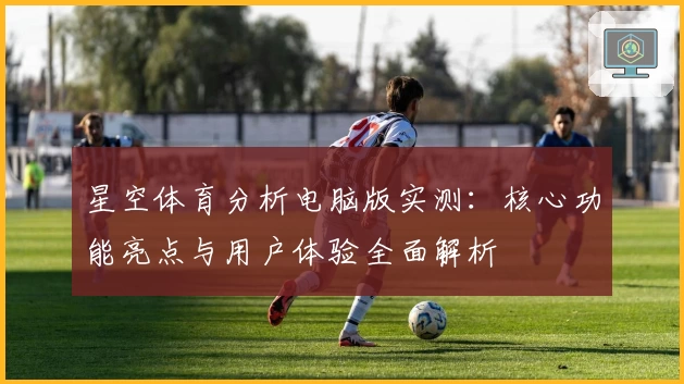 星空体育分析电脑版实测：核心功能亮点与用户体验全面解析